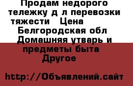 Продам недорого тележку д/л перевозки тяжести › Цена ­ 1 000 - Белгородская обл. Домашняя утварь и предметы быта » Другое   